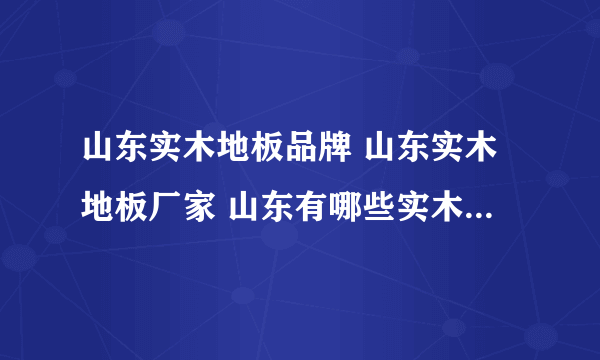 山东实木地板品牌 山东实木地板厂家 山东有哪些实木地板品牌【品牌库】