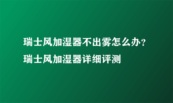 瑞士风加湿器不出雾怎么办？瑞士风加湿器详细评测