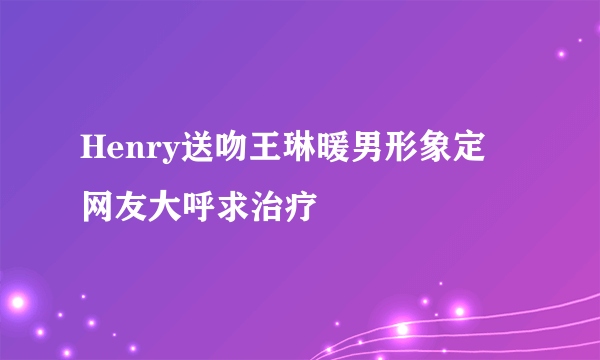 Henry送吻王琳暖男形象定 网友大呼求治疗