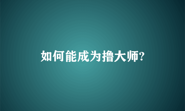 如何能成为撸大师?