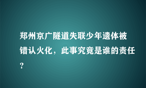 郑州京广隧道失联少年遗体被错认火化，此事究竟是谁的责任？