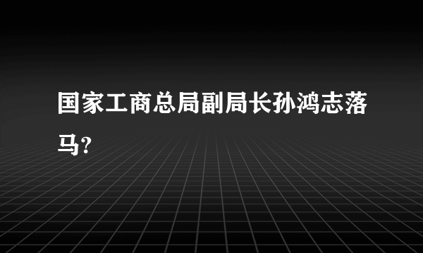 国家工商总局副局长孙鸿志落马?