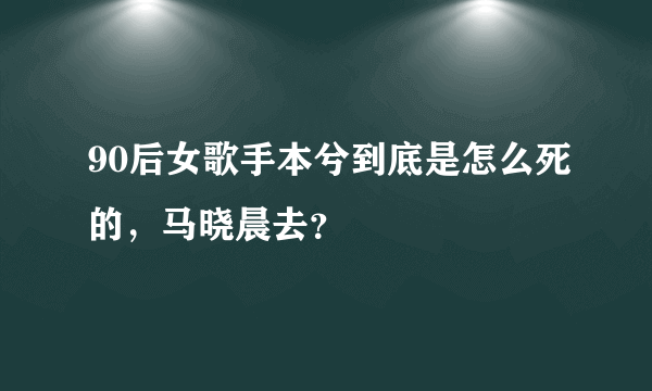 90后女歌手本兮到底是怎么死的，马晓晨去？