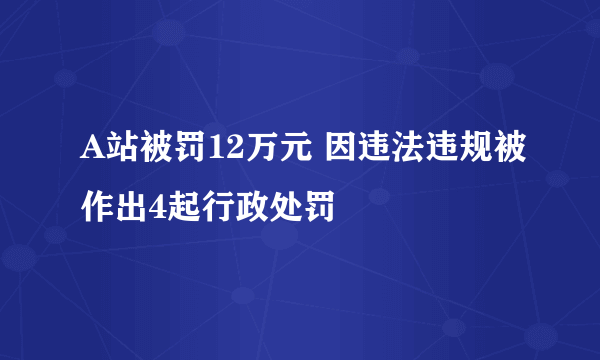 A站被罚12万元 因违法违规被作出4起行政处罚