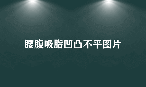 腰腹吸脂凹凸不平图片