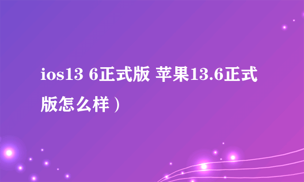 ios13 6正式版 苹果13.6正式版怎么样）