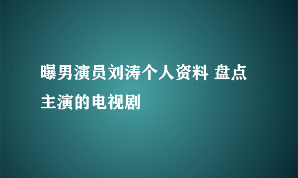 曝男演员刘涛个人资料 盘点主演的电视剧