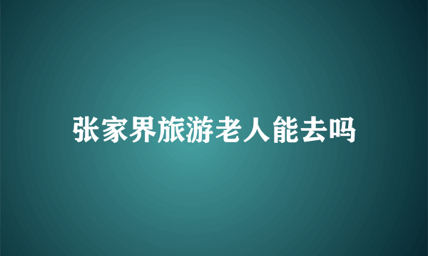 张家界旅游老人能去吗