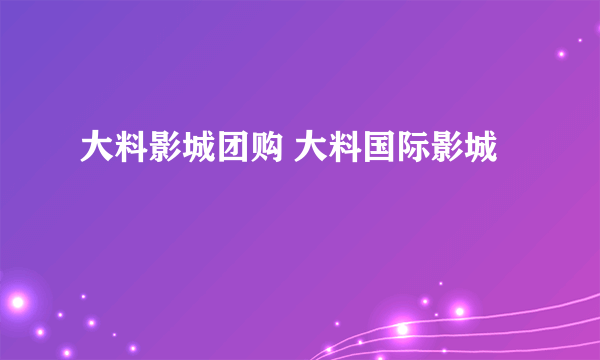 大料影城团购 大料国际影城