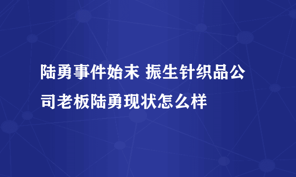陆勇事件始末 振生针织品公司老板陆勇现状怎么样