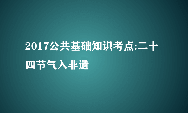 2017公共基础知识考点:二十四节气入非遗