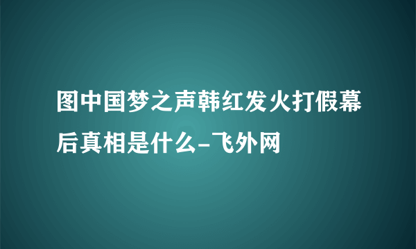 图中国梦之声韩红发火打假幕后真相是什么-飞外网