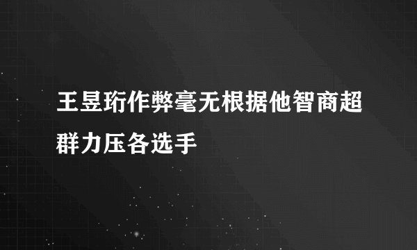 王昱珩作弊毫无根据他智商超群力压各选手