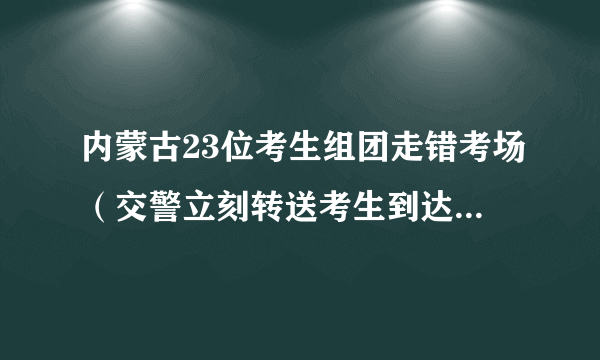内蒙古23位考生组团走错考场（交警立刻转送考生到达正确考场）