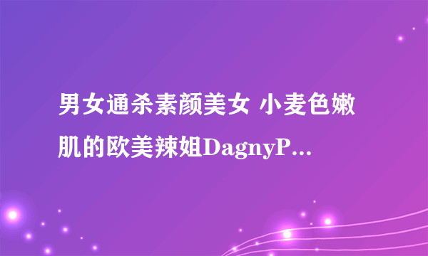 男女通杀素颜美女 小麦色嫩肌的欧美辣姐DagnyPaige