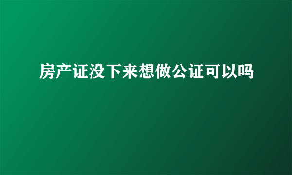 房产证没下来想做公证可以吗