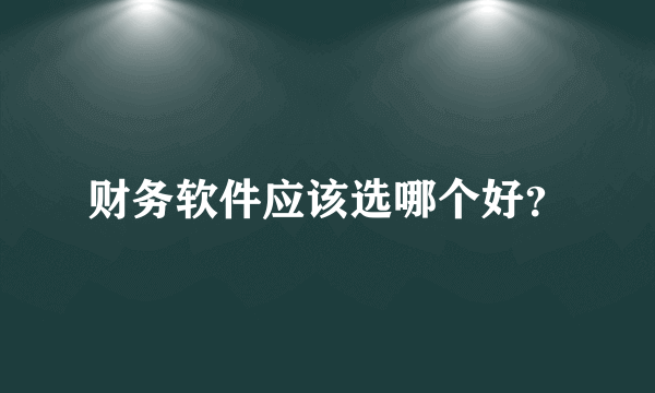 财务软件应该选哪个好？
