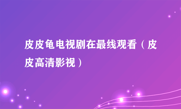 皮皮龟电视剧在最线观看（皮皮高清影视）