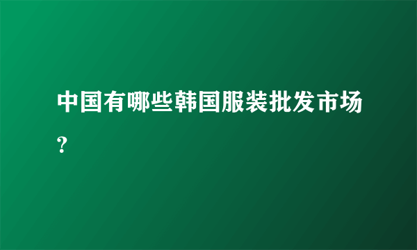 中国有哪些韩国服装批发市场？