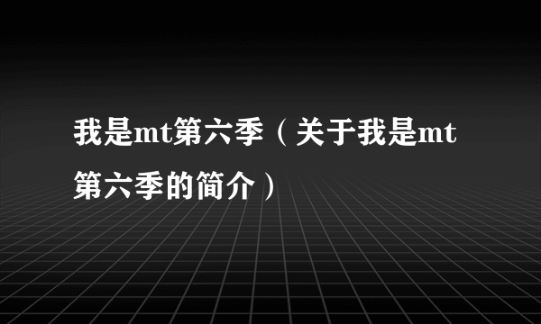 我是mt第六季（关于我是mt第六季的简介）