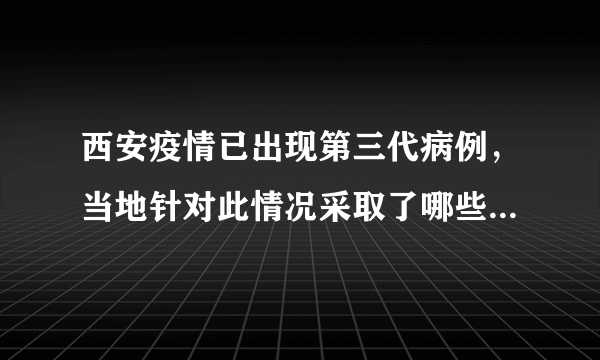 西安疫情已出现第三代病例，当地针对此情况采取了哪些防疫措施？
