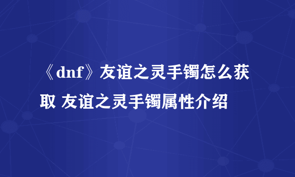 《dnf》友谊之灵手镯怎么获取 友谊之灵手镯属性介绍
