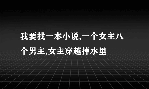 我要找一本小说,一个女主八个男主,女主穿越掉水里