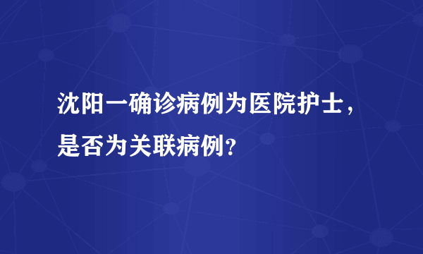 沈阳一确诊病例为医院护士，是否为关联病例？