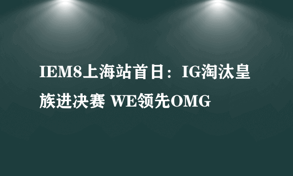 IEM8上海站首日：IG淘汰皇族进决赛 WE领先OMG