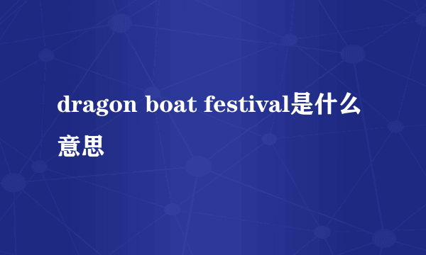 dragon boat festival是什么意思