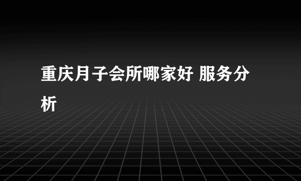 重庆月子会所哪家好 服务分析
