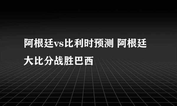 阿根廷vs比利时预测 阿根廷大比分战胜巴西