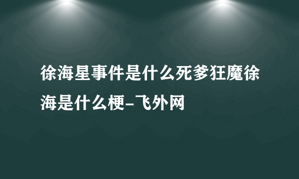 徐海星事件是什么死爹狂魔徐海是什么梗-飞外网