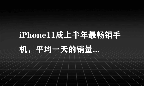 iPhone11成上半年最畅销手机，平均一天的销量为20万部