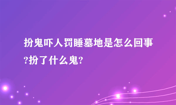 扮鬼吓人罚睡墓地是怎么回事?扮了什么鬼?
