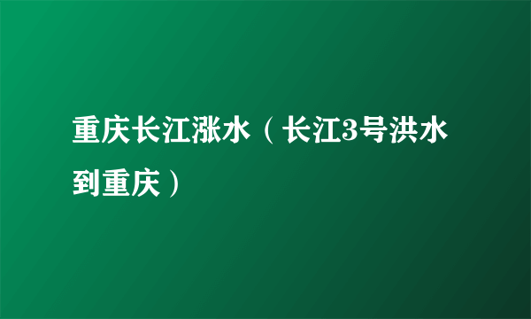 重庆长江涨水（长江3号洪水到重庆）