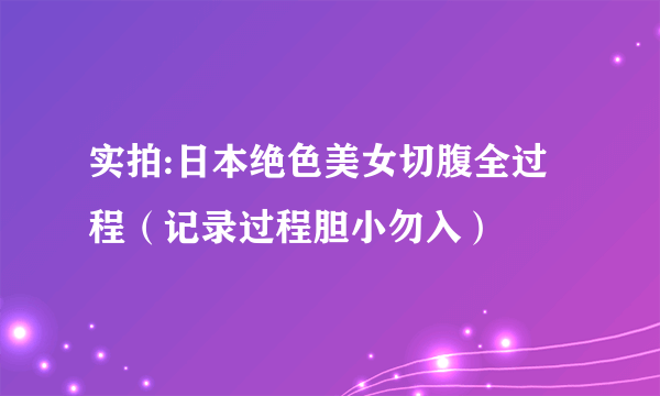 实拍:日本绝色美女切腹全过程（记录过程胆小勿入）