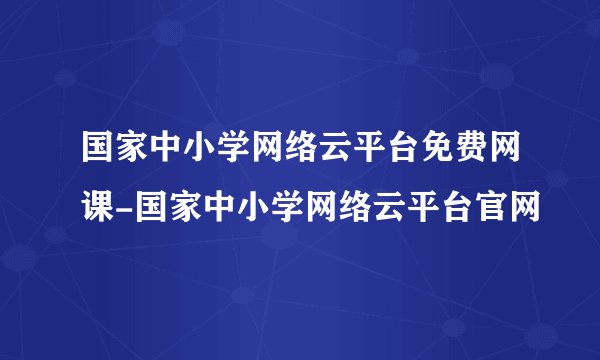 国家中小学网络云平台免费网课-国家中小学网络云平台官网