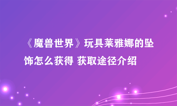 《魔兽世界》玩具莱雅娜的坠饰怎么获得 获取途径介绍