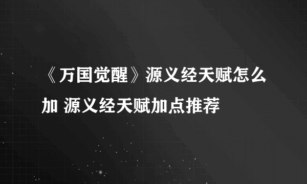 《万国觉醒》源义经天赋怎么加 源义经天赋加点推荐