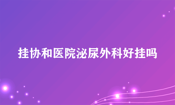 挂协和医院泌尿外科好挂吗