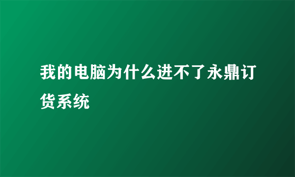 我的电脑为什么进不了永鼎订货系统
