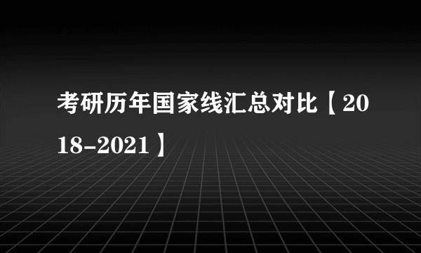 考研历年国家线汇总对比【2018-2021】