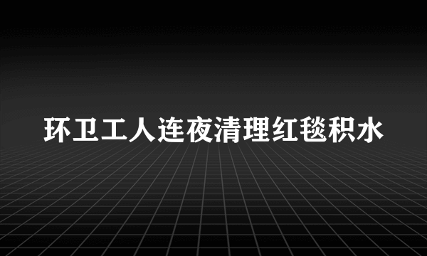 环卫工人连夜清理红毯积水