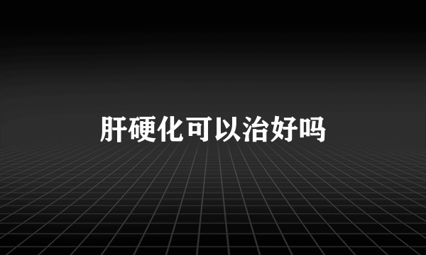 肝硬化可以治好吗