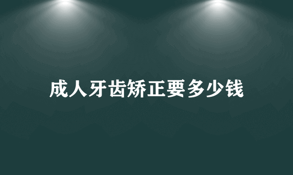 成人牙齿矫正要多少钱