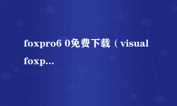 foxpro6 0免费下载（visual foxpro 6.0