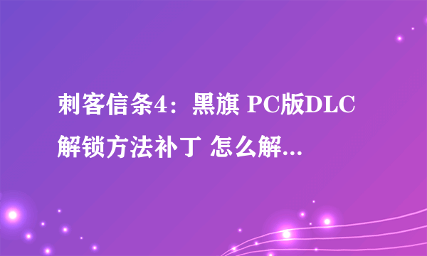 刺客信条4：黑旗 PC版DLC解锁方法补丁 怎么解锁DLC