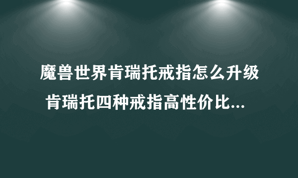 魔兽世界肯瑞托戒指怎么升级 肯瑞托四种戒指高性价比升级策略 「已采纳」