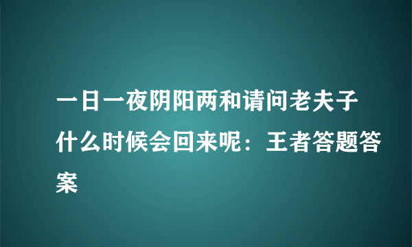 一日一夜阴阳两和请问老夫子什么时候会回来呢：王者答题答案
